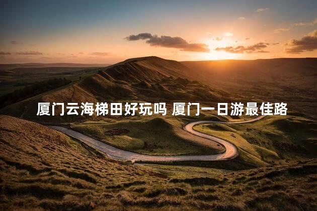 厦门云海梯田好玩吗 厦门一日游最佳路线推荐